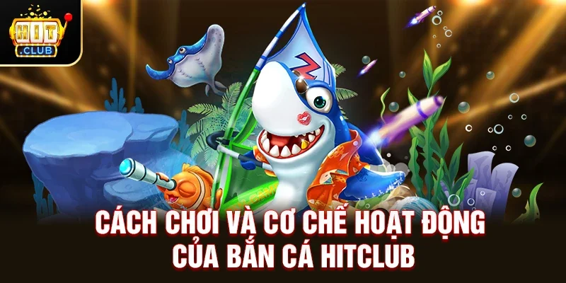 Cách Chơi Và Cơ Chế Hoạt Động Của Bắn Cá Hitclub