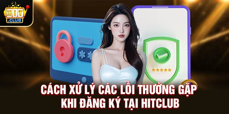 Cách Xử Lý Các Lỗi Thường Gặp Khi Đăng Ký Tại Hitclub
